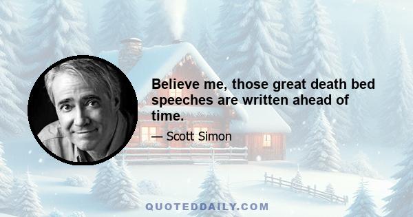 Believe me, those great death bed speeches are written ahead of time.