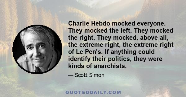 Charlie Hebdo mocked everyone. They mocked the left. They mocked the right. They mocked, above all, the extreme right, the extreme right of Le Pen's. If anything could identify their politics, they were kinds of