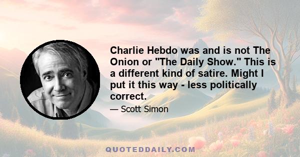 Charlie Hebdo was and is not The Onion or The Daily Show. This is a different kind of satire. Might I put it this way - less politically correct.