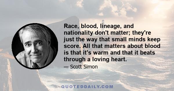 Race, blood, lineage, and nationality don't matter; they're just the way that small minds keep score. All that matters about blood is that it's warm and that it beats through a loving heart.