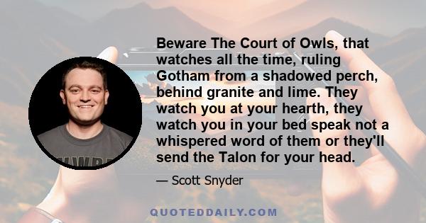 Beware The Court of Owls, that watches all the time, ruling Gotham from a shadowed perch, behind granite and lime. They watch you at your hearth, they watch you in your bed speak not a whispered word of them or they'll