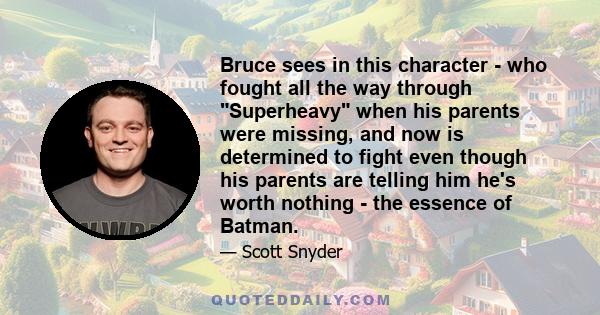 Bruce sees in this character - who fought all the way through Superheavy when his parents were missing, and now is determined to fight even though his parents are telling him he's worth nothing - the essence of Batman.