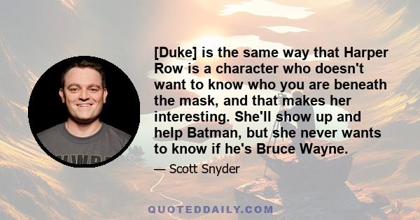 [Duke] is the same way that Harper Row is a character who doesn't want to know who you are beneath the mask, and that makes her interesting. She'll show up and help Batman, but she never wants to know if he's Bruce