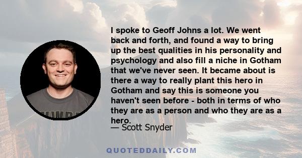 I spoke to Geoff Johns a lot. We went back and forth, and found a way to bring up the best qualities in his personality and psychology and also fill a niche in Gotham that we've never seen. It became about is there a