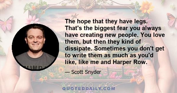 The hope that they have legs. That's the biggest fear you always have creating new people. You love them, but then they kind of dissipate. Sometimes you don't get to write them as much as you'd like, like me and Harper