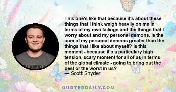 This one's like that because it's about these things that I think weigh heavily on me in terms of my own failings and the things that I worry about and my personal demons. Is the sum of my personal demons greater than