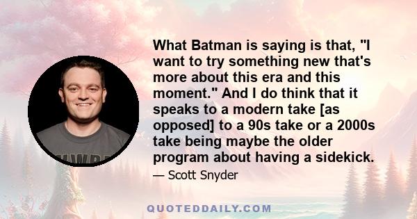 What Batman is saying is that, I want to try something new that's more about this era and this moment. And I do think that it speaks to a modern take [as opposed] to a 90s take or a 2000s take being maybe the older