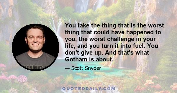 You take the thing that is the worst thing that could have happened to you, the worst challenge in your life, and you turn it into fuel. You don't give up. And that's what Gotham is about.