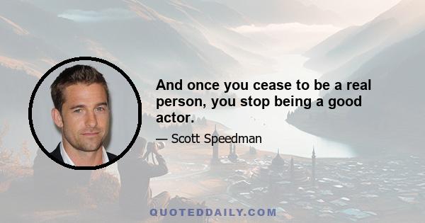 And once you cease to be a real person, you stop being a good actor.