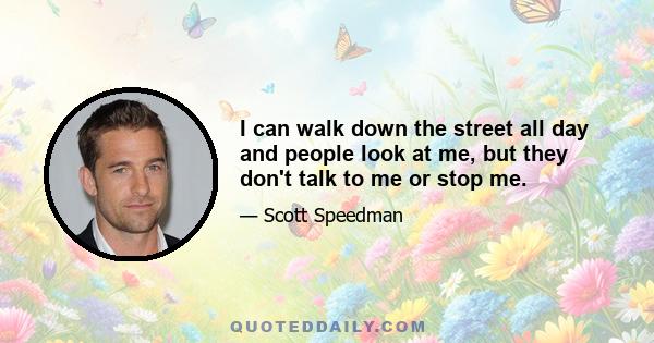 I can walk down the street all day and people look at me, but they don't talk to me or stop me.