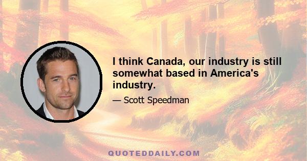 I think Canada, our industry is still somewhat based in America's industry.