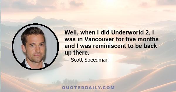 Well, when I did Underworld 2, I was in Vancouver for five months and I was reminiscent to be back up there.