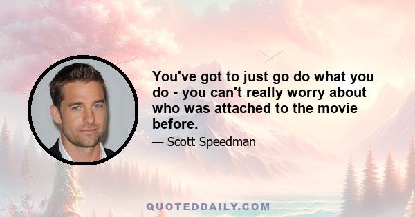 You've got to just go do what you do - you can't really worry about who was attached to the movie before.