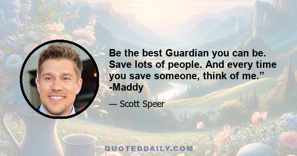 Be the best Guardian you can be. Save lots of people. And every time you save someone, think of me.” -Maddy