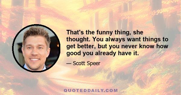 That's the funny thing, she thought. You always want things to get better, but you never know how good you already have it.