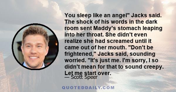 You sleep like an angel Jacks said. The shock of his words in the dark room sent Maddy's stomach leaping into her throat. She didn't even realize she had screamed until it came out of her mouth. Don't be frightened,