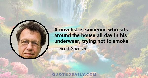 A novelist is someone who sits around the house all day in his underwear, trying not to smoke.