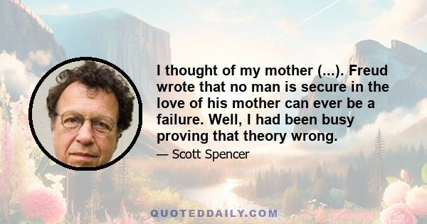 I thought of my mother (...). Freud wrote that no man is secure in the love of his mother can ever be a failure. Well, I had been busy proving that theory wrong.