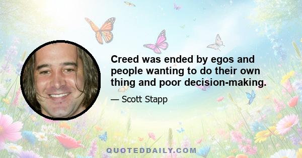 Creed was ended by egos and people wanting to do their own thing and poor decision-making.