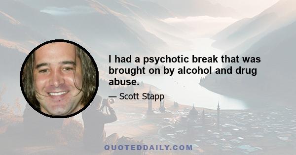 I had a psychotic break that was brought on by alcohol and drug abuse.