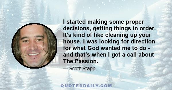 I started making some proper decisions, getting things in order. It's kind of like cleaning up your house. I was looking for direction for what God wanted me to do - and that's when I got a call about The Passion.