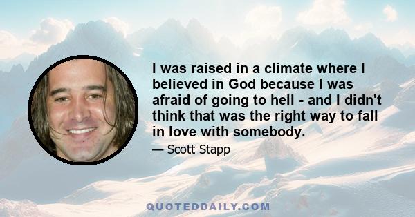 I was raised in a climate where I believed in God because I was afraid of going to hell - and I didn't think that was the right way to fall in love with somebody.