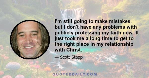 I'm still going to make mistakes, but I don't have any problems with publicly professing my faith now. It just took me a long time to get to the right place in my relationship with Christ.