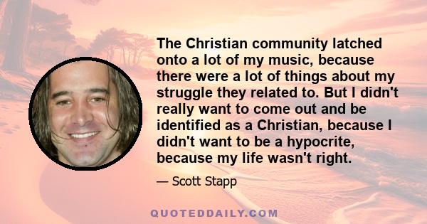 The Christian community latched onto a lot of my music, because there were a lot of things about my struggle they related to. But I didn't really want to come out and be identified as a Christian, because I didn't want