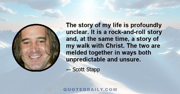 The story of my life is profoundly unclear. It is a rock-and-roll story and, at the same time, a story of my walk with Christ. The two are melded together in ways both unpredictable and unsure.