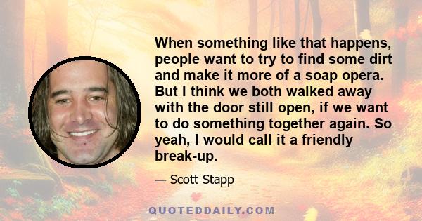 When something like that happens, people want to try to find some dirt and make it more of a soap opera. But I think we both walked away with the door still open, if we want to do something together again. So yeah, I