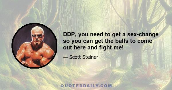 DDP, you need to get a sex-change so you can get the balls to come out here and fight me!