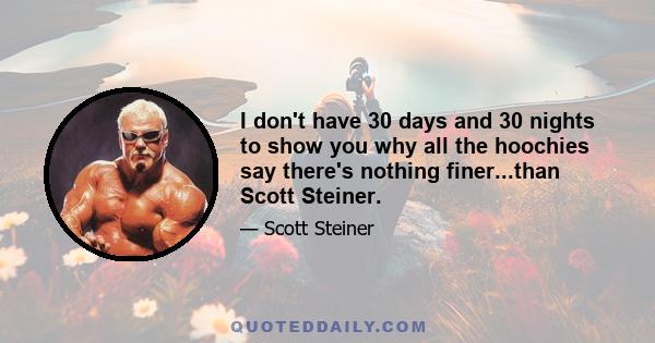 I don't have 30 days and 30 nights to show you why all the hoochies say there's nothing finer...than Scott Steiner.