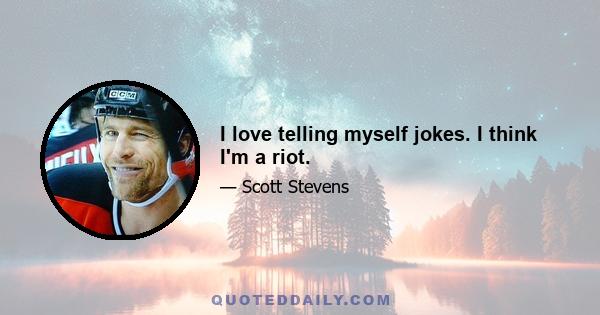 I love telling myself jokes. I think I'm a riot.