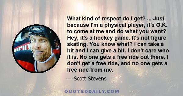 What kind of respect do I get? ... Just because I'm a physical player, it's O.K. to come at me and do what you want? Hey, it's a hockey game. It's not figure skating. You know what? I can take a hit and I can give a