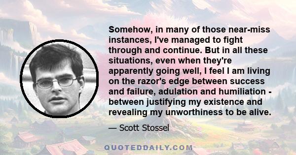 Somehow, in many of those near-miss instances, I've managed to fight through and continue. But in all these situations, even when they're apparently going well, I feel I am living on the razor's edge between success and 