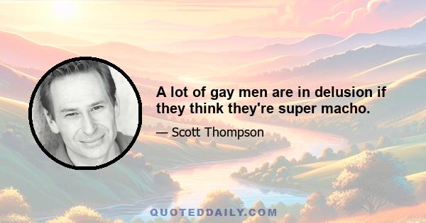 A lot of gay men are in delusion if they think they're super macho.