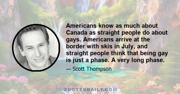 Americans know as much about Canada as straight people do about gays. Americans arrive at the border with skis in July, and straight people think that being gay is just a phase. A very long phase.