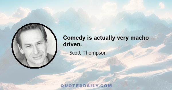 Comedy is actually very macho driven.