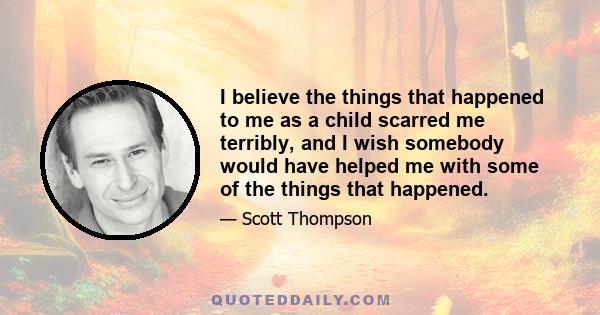 I believe the things that happened to me as a child scarred me terribly, and I wish somebody would have helped me with some of the things that happened.