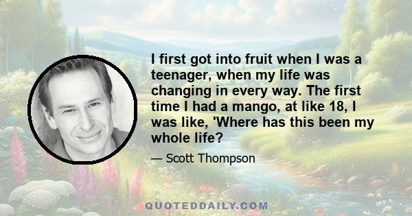 I first got into fruit when I was a teenager, when my life was changing in every way. The first time I had a mango, at like 18, I was like, 'Where has this been my whole life?