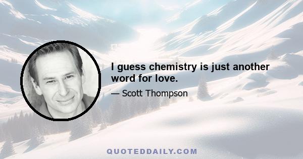 I guess chemistry is just another word for love.