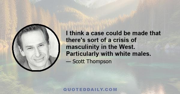 I think a case could be made that there's sort of a crisis of masculinity in the West. Particularly with white males.