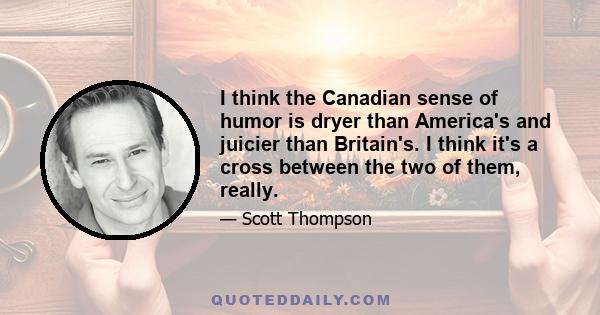 I think the Canadian sense of humor is dryer than America's and juicier than Britain's. I think it's a cross between the two of them, really.