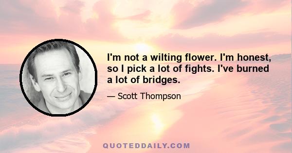 I'm not a wilting flower. I'm honest, so I pick a lot of fights. I've burned a lot of bridges.