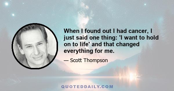 When I found out I had cancer, I just said one thing: 'I want to hold on to life' and that changed everything for me.