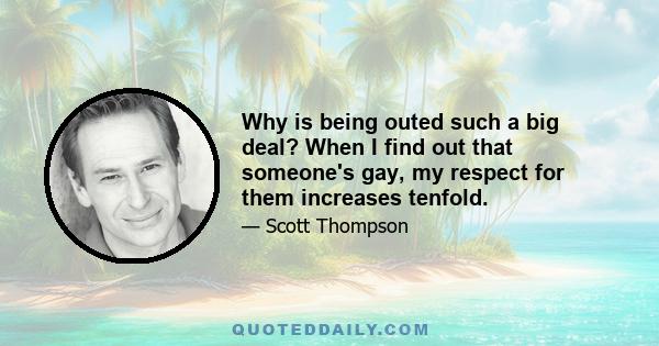 Why is being outed such a big deal? When I find out that someone's gay, my respect for them increases tenfold.