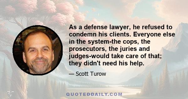 As a defense lawyer, he refused to condemn his clients. Everyone else in the system-the cops, the prosecutors, the juries and judges-would take care of that; they didn't need his help.