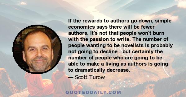 If the rewards to authors go down, simple economics says there will be fewer authors. It's not that people won't burn with the passion to write. The number of people wanting to be novelists is probably not going to