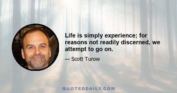 Life is simply experience; for reasons not readily discerned, we attempt to go on.