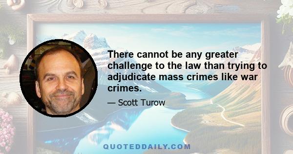 There cannot be any greater challenge to the law than trying to adjudicate mass crimes like war crimes.